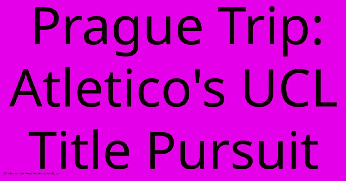 Prague Trip: Atletico's UCL Title Pursuit Prague Trip: Atletico's UCL Title Pursuit