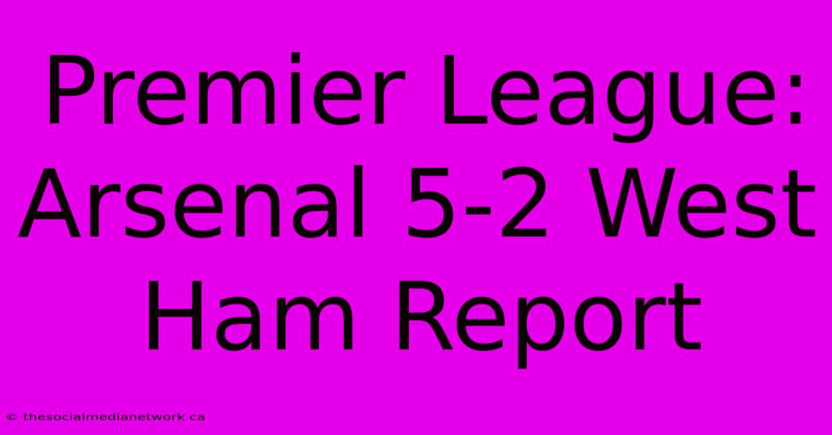 Premier League: Arsenal 5-2 West Ham Report