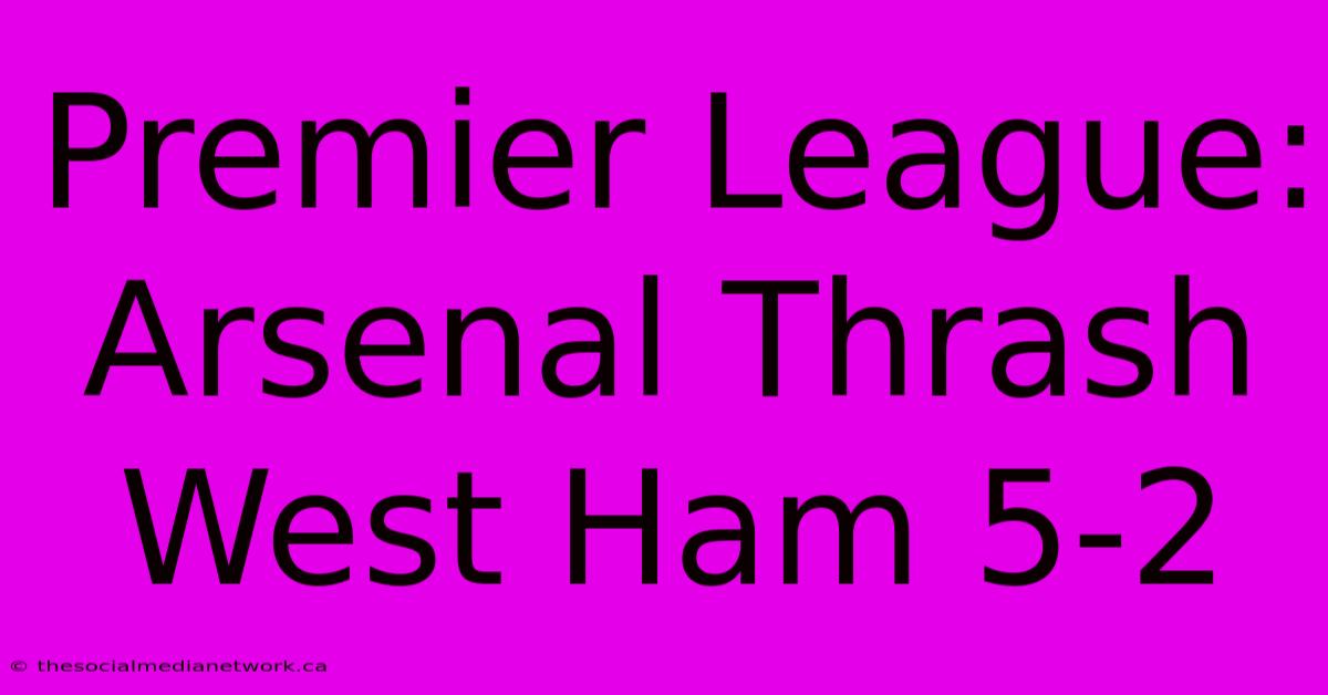 Premier League: Arsenal Thrash West Ham 5-2