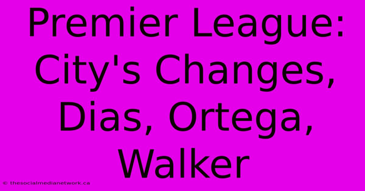 Premier League: City's Changes, Dias, Ortega, Walker