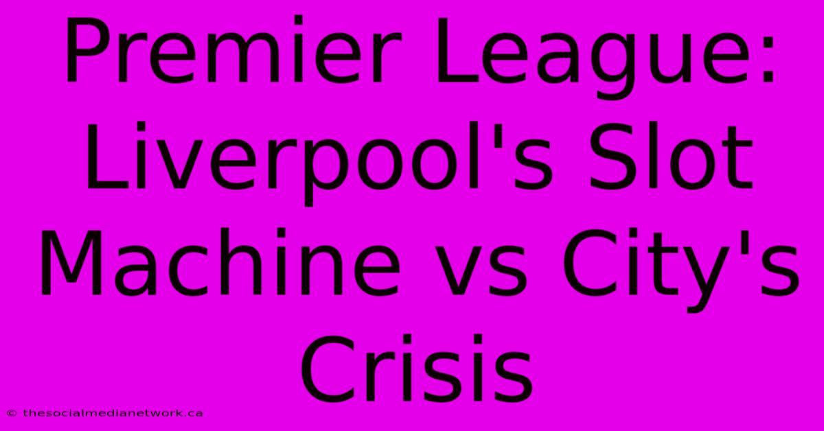 Premier League: Liverpool's Slot Machine Vs City's Crisis