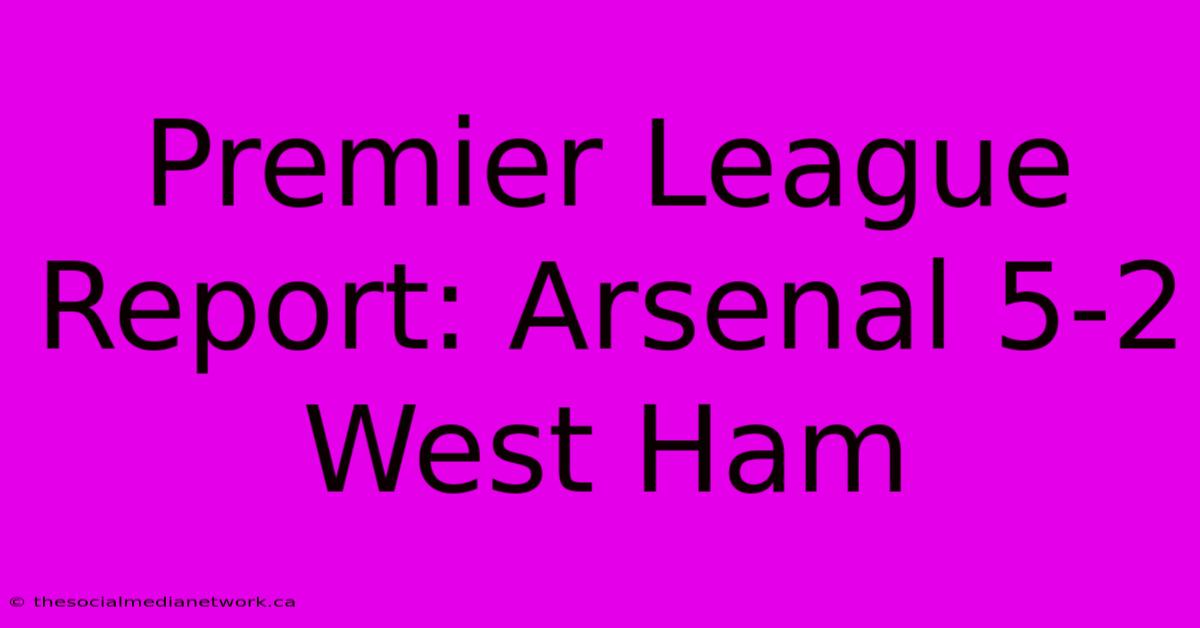 Premier League Report: Arsenal 5-2 West Ham