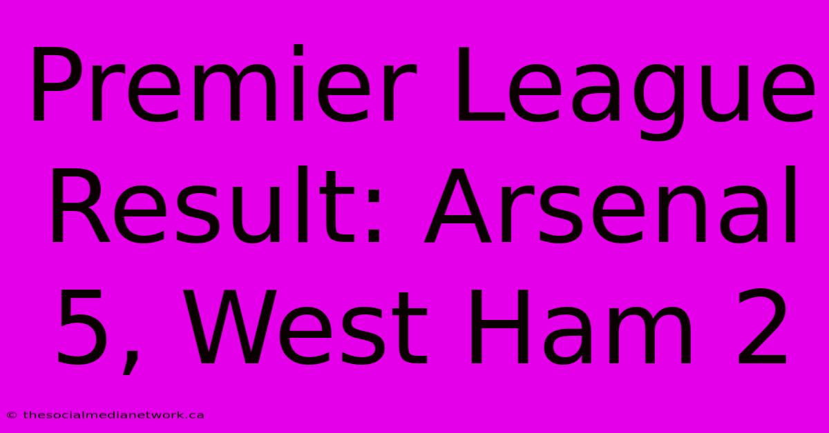 Premier League Result: Arsenal 5, West Ham 2