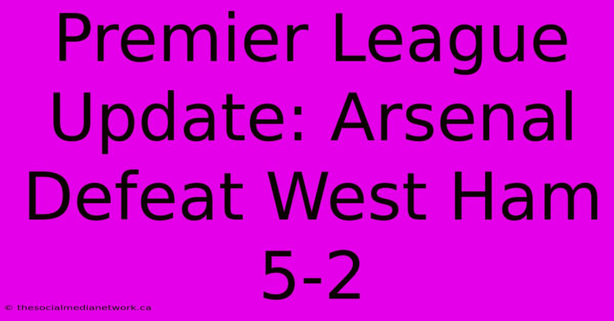 Premier League Update: Arsenal Defeat West Ham 5-2