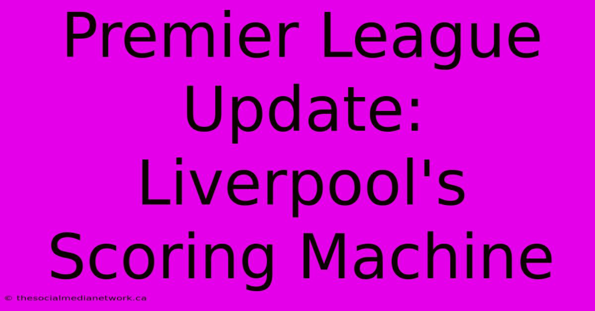 Premier League Update: Liverpool's Scoring Machine