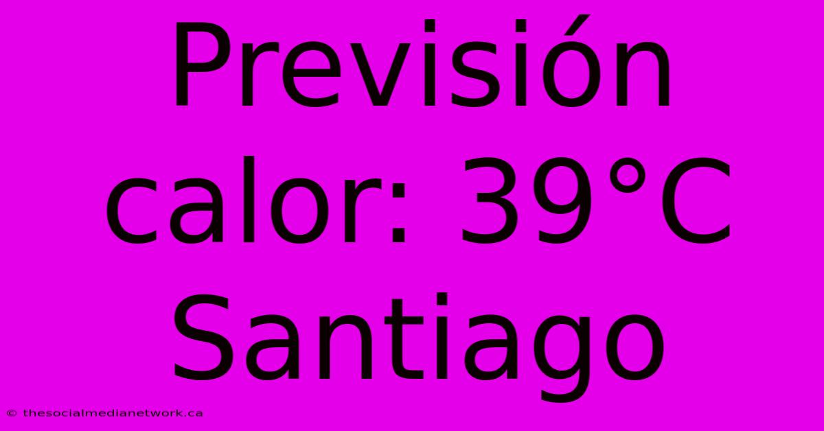 Previsión Calor: 39°C Santiago