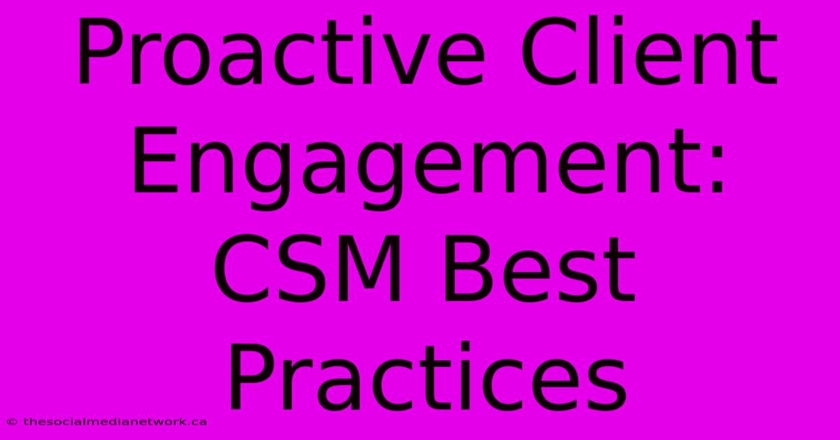 Proactive Client Engagement:  CSM Best Practices