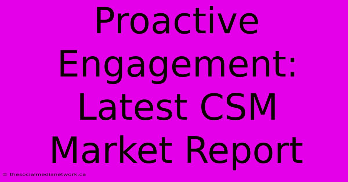 Proactive Engagement: Latest CSM Market Report