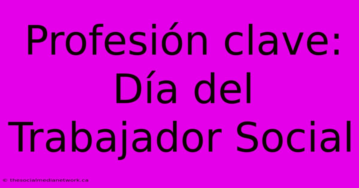 Profesión Clave: Día Del Trabajador Social