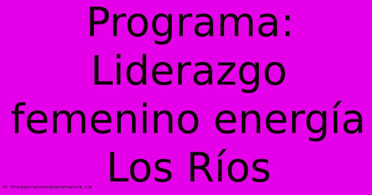 Programa: Liderazgo Femenino Energía Los Ríos