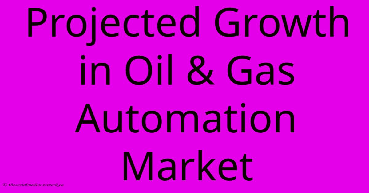 Projected Growth In Oil & Gas Automation Market Projected Growth In Oil & Gas Automation Market