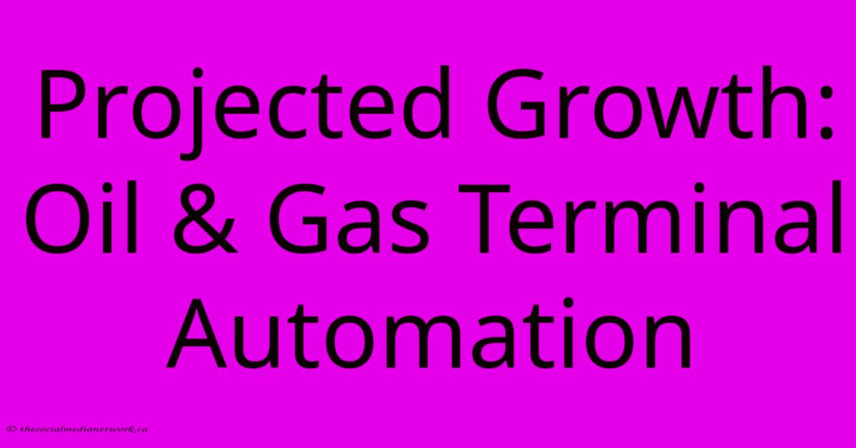 Projected Growth: Oil & Gas Terminal Automation Projected Growth: Oil & Gas Terminal Automation