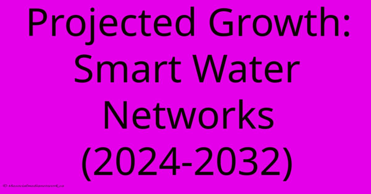 Projected Growth: Smart Water Networks (2024-2032) Projected Growth: Smart Water Networks (2024-2032)