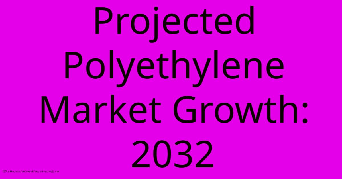 Projected Polyethylene Market Growth: 2032 Projected Polyethylene Market Growth: 2032