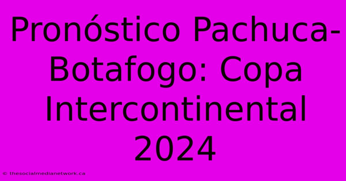 Pronóstico Pachuca-Botafogo: Copa Intercontinental 2024