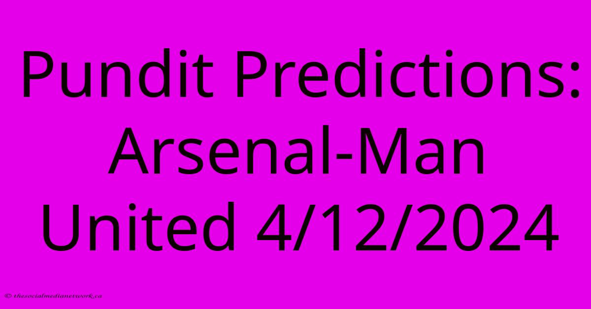 Pundit Predictions: Arsenal-Man United 4/12/2024