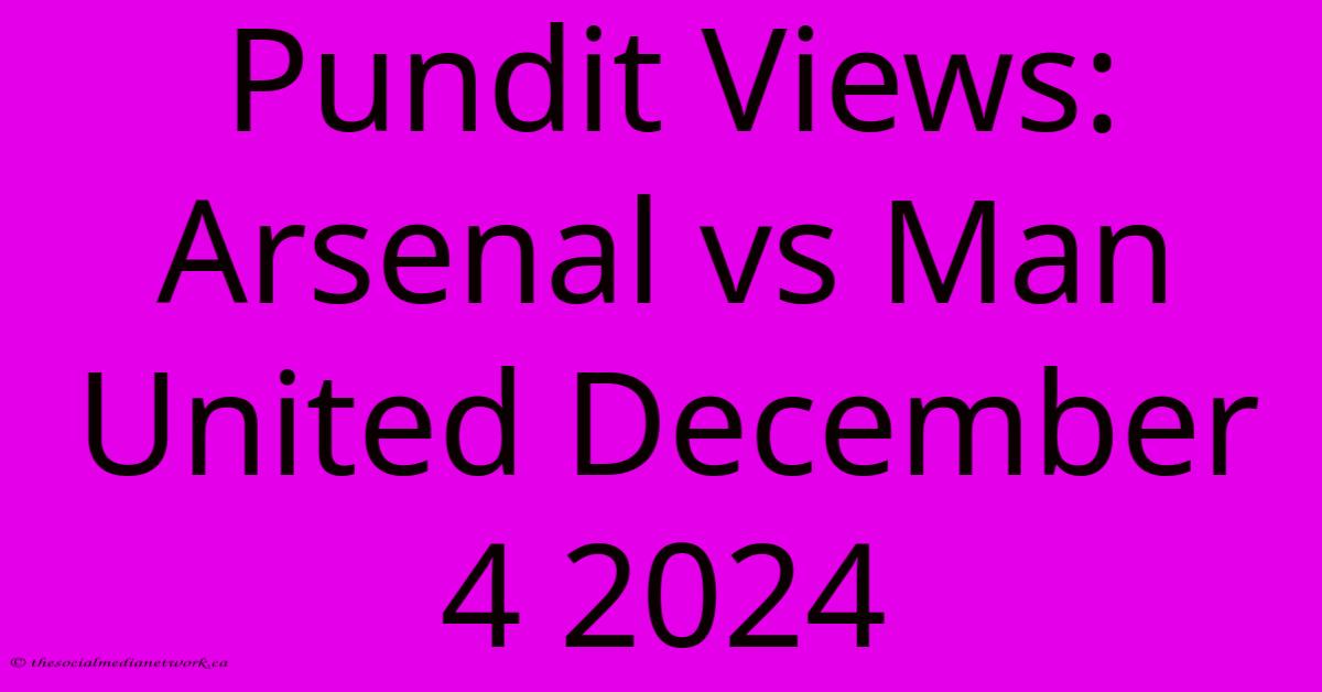 Pundit Views: Arsenal Vs Man United December 4 2024