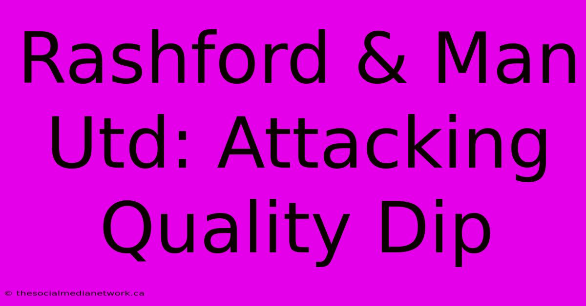 Rashford & Man Utd: Attacking Quality Dip