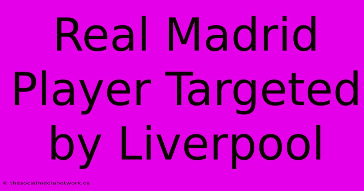 Real Madrid Player Targeted By Liverpool