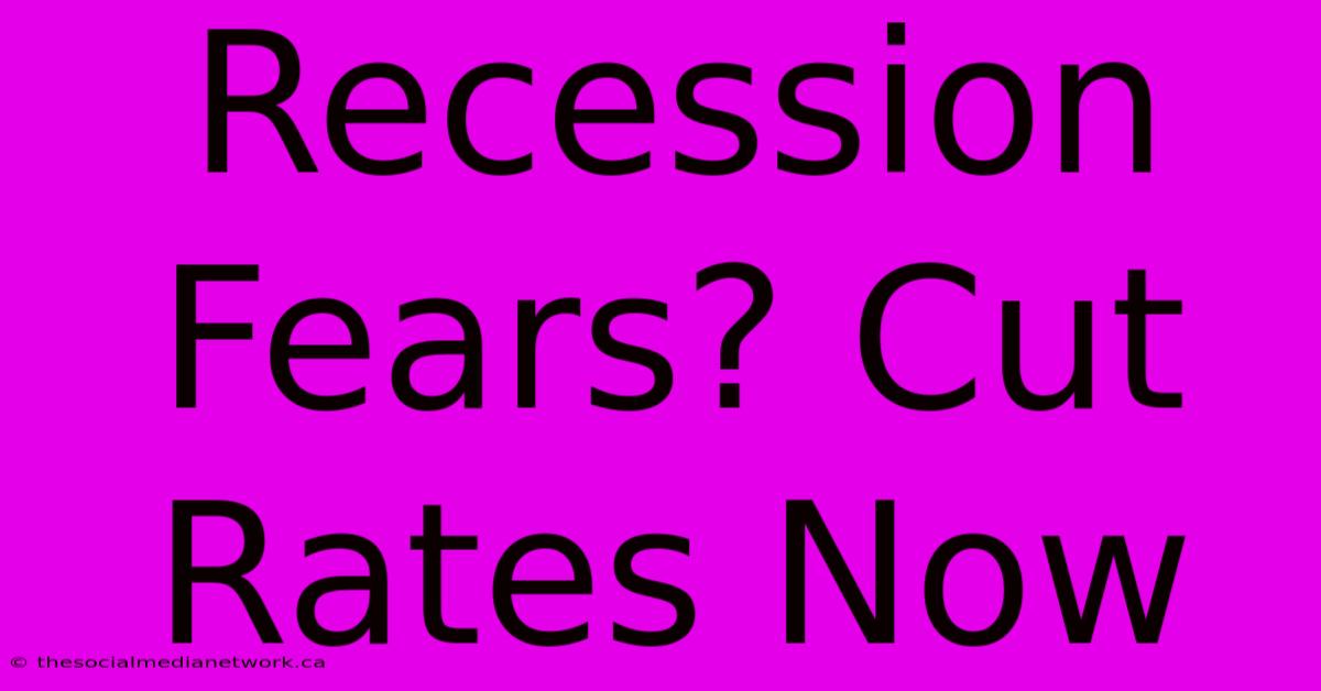 Recession Fears? Cut Rates Now