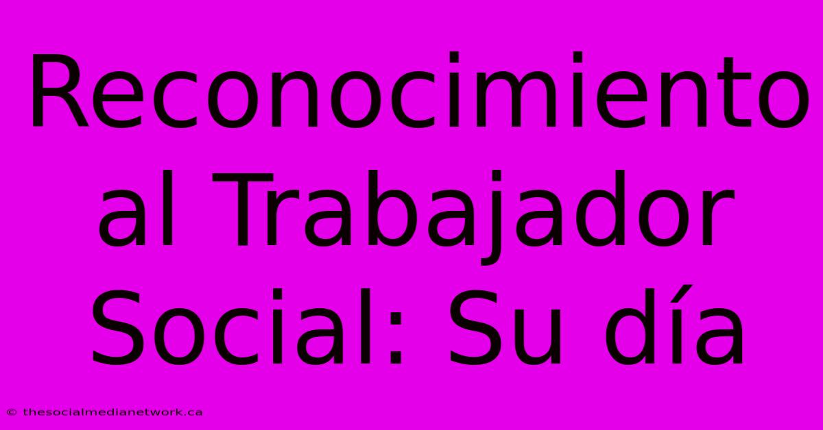 Reconocimiento Al Trabajador Social: Su Día