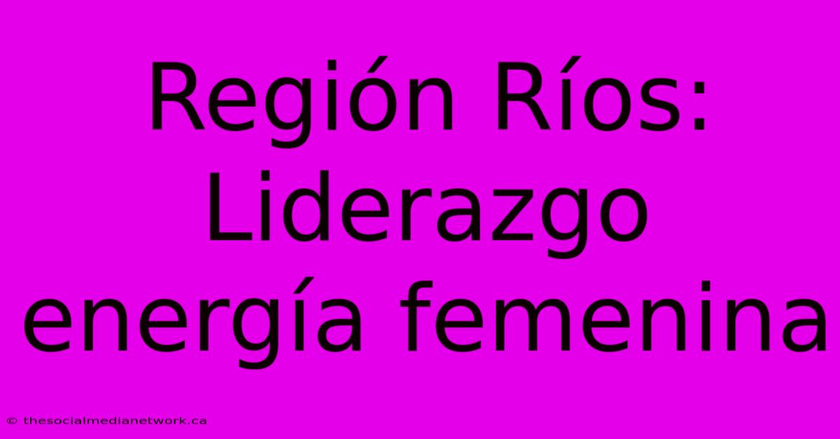 Región Ríos: Liderazgo Energía Femenina