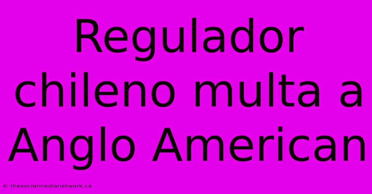 Regulador Chileno Multa A Anglo American