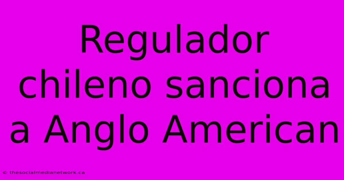 Regulador Chileno Sanciona A Anglo American