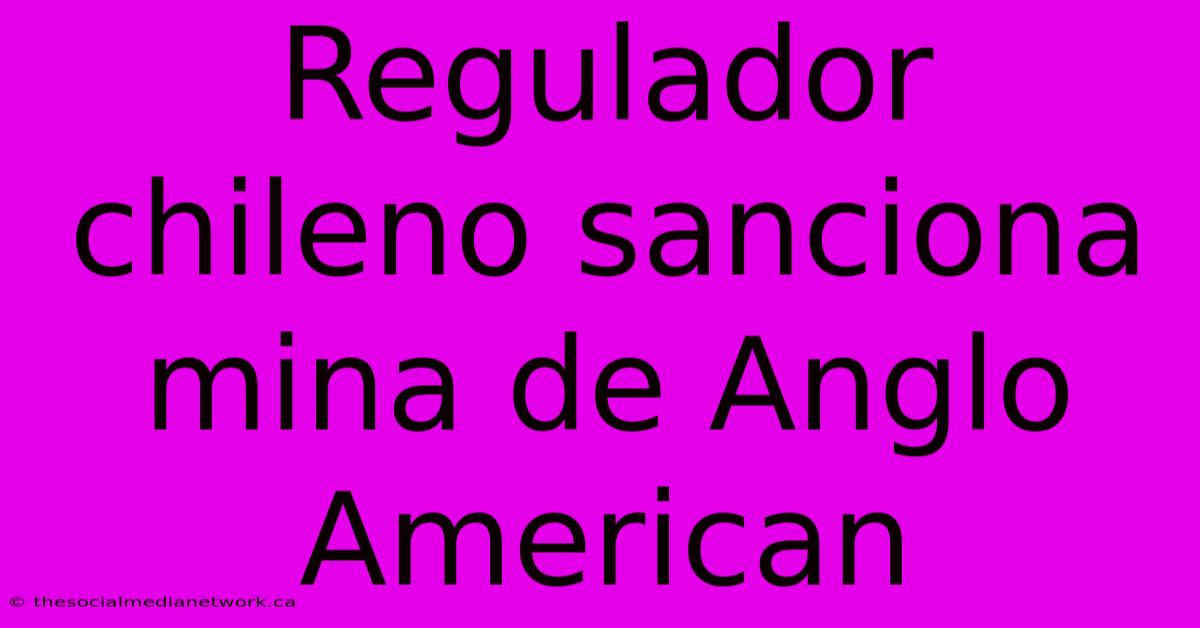 Regulador Chileno Sanciona Mina De Anglo American