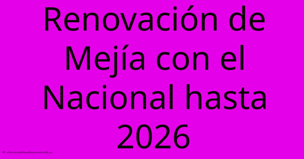 Renovación De Mejía Con El Nacional Hasta 2026 Renovación De Mejía Con El Nacional Hasta 2026