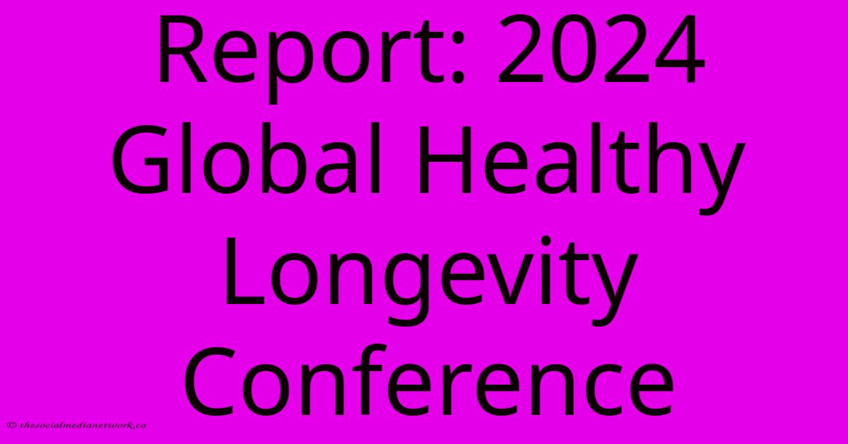 Report: 2024 Global Healthy Longevity Conference Report: 2024 Global Healthy Longevity Conference