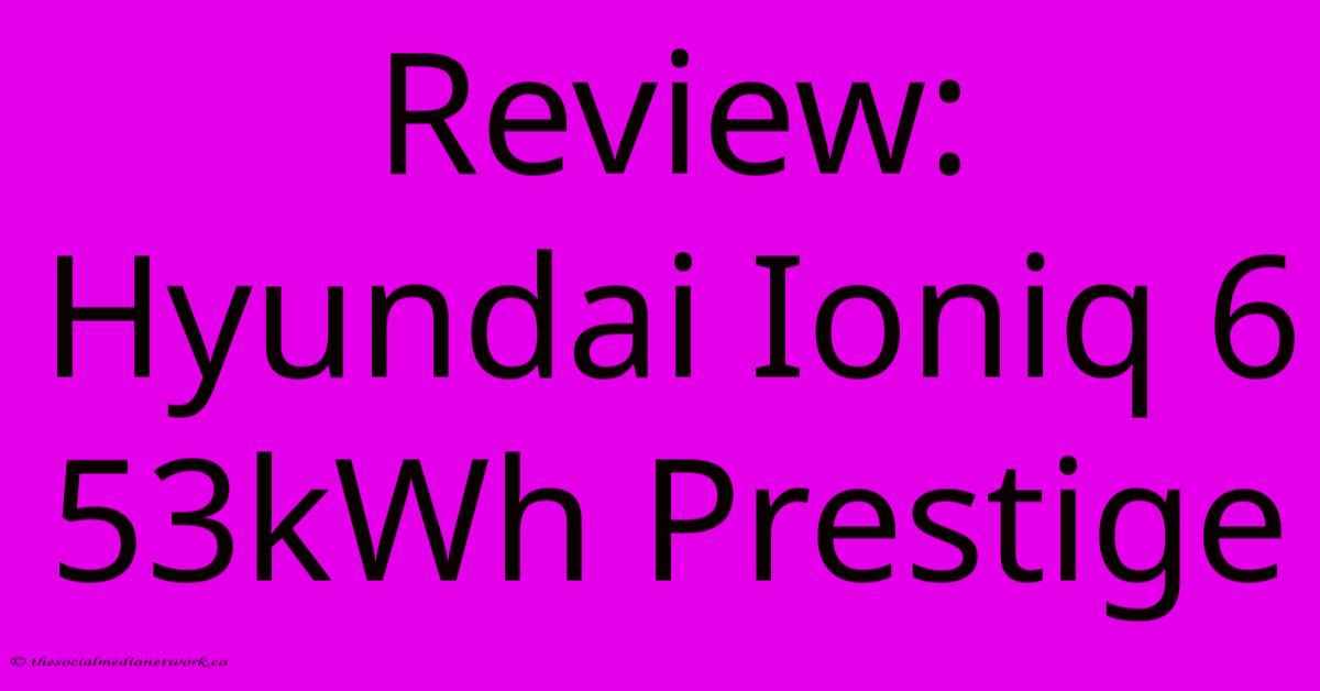 Review: Hyundai Ioniq 6 53kWh Prestige Review: Hyundai Ioniq 6 53kWh Prestige