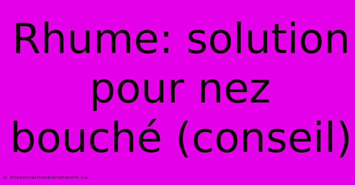 Rhume: Solution Pour Nez Bouché (conseil)