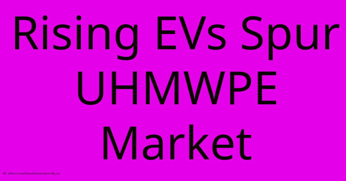 Rising EVs Spur UHMWPE Market Rising EVs Spur UHMWPE Market