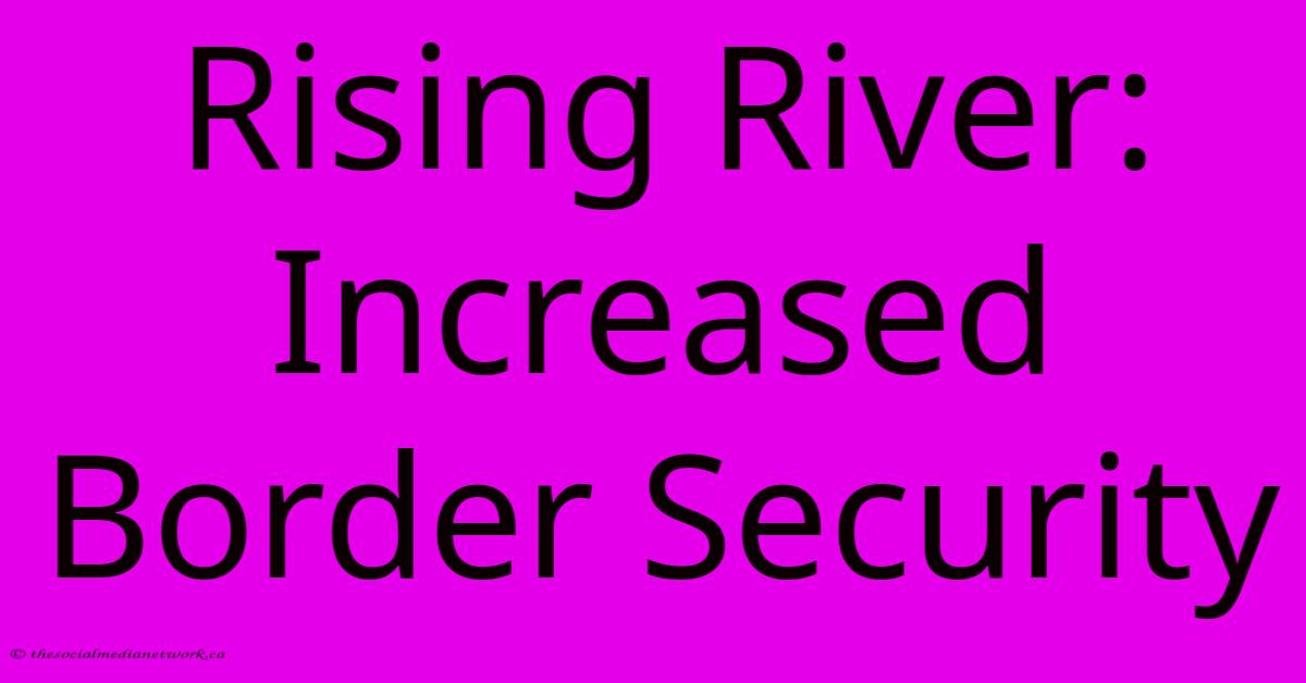 Rising River: Increased Border Security Rising River: Increased Border Security