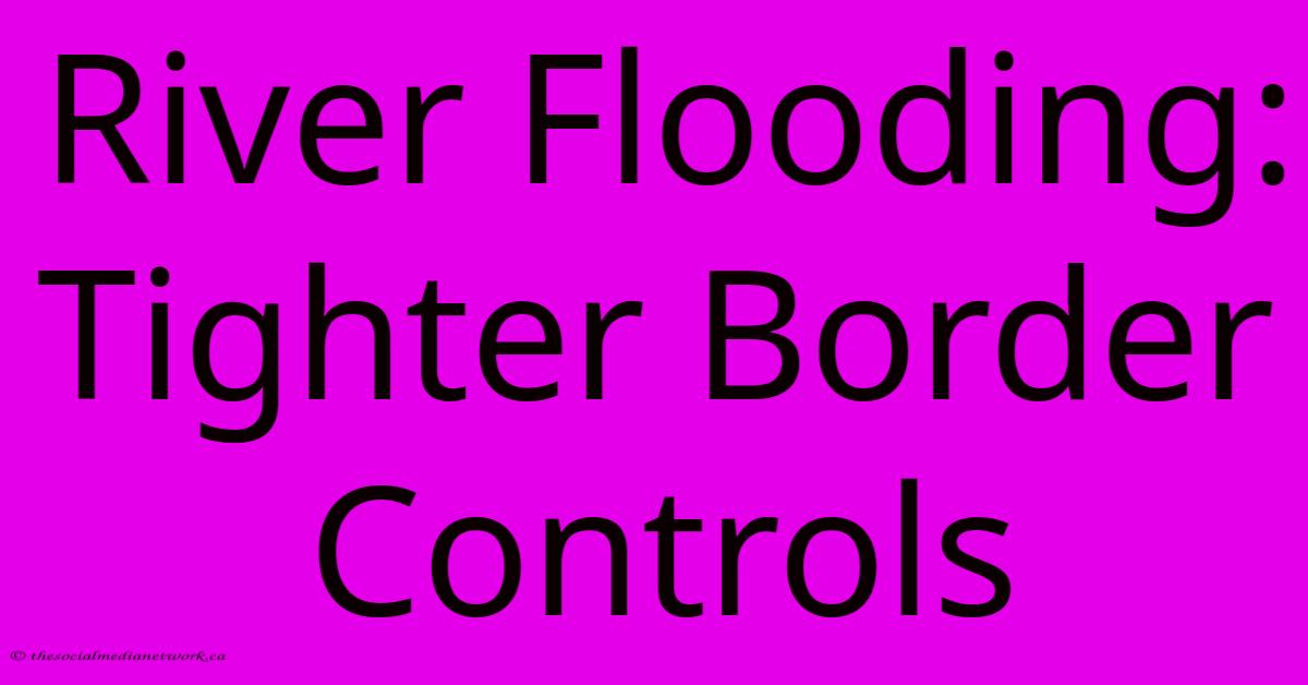 River Flooding: Tighter Border Controls River Flooding: Tighter Border Controls