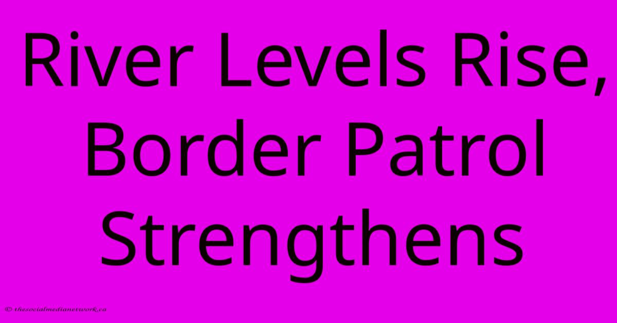 River Levels Rise, Border Patrol Strengthens River Levels Rise, Border Patrol Strengthens
