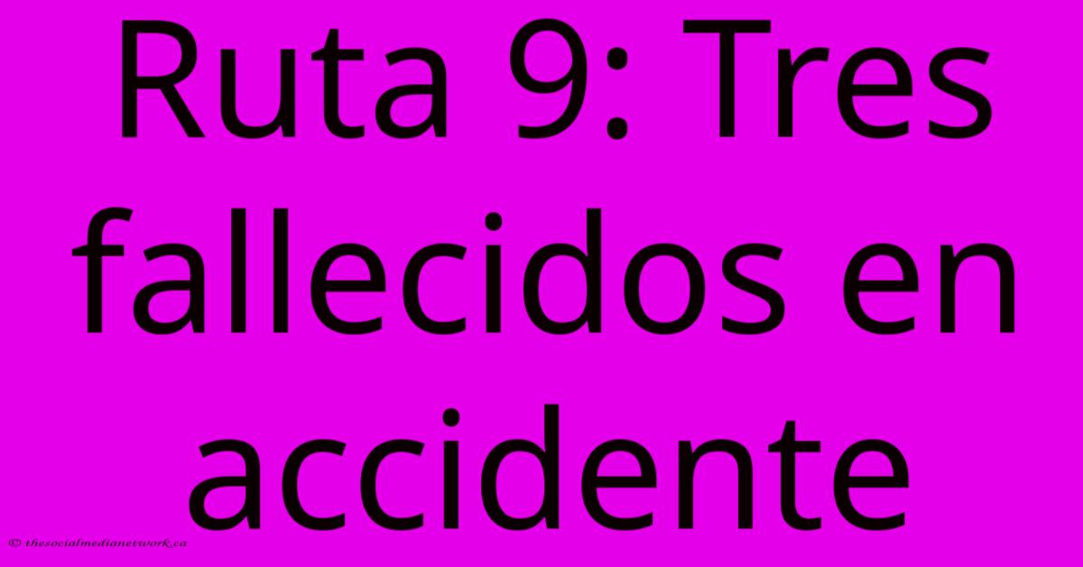 Ruta 9: Tres Fallecidos En Accidente Ruta 9: Tres Fallecidos En Accidente