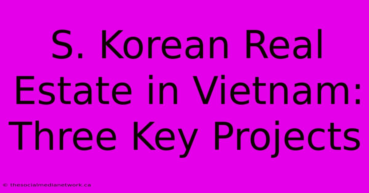 S. Korean Real Estate In Vietnam: Three Key Projects