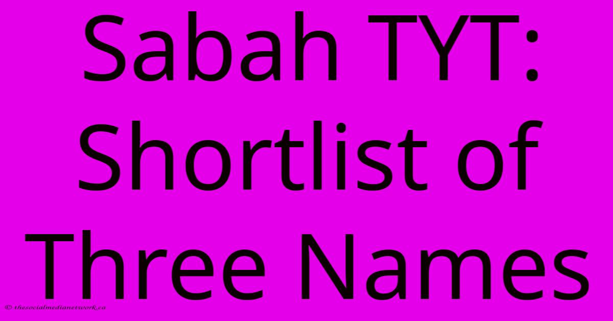 Sabah TYT: Shortlist Of Three Names Sabah TYT: Shortlist Of Three Names