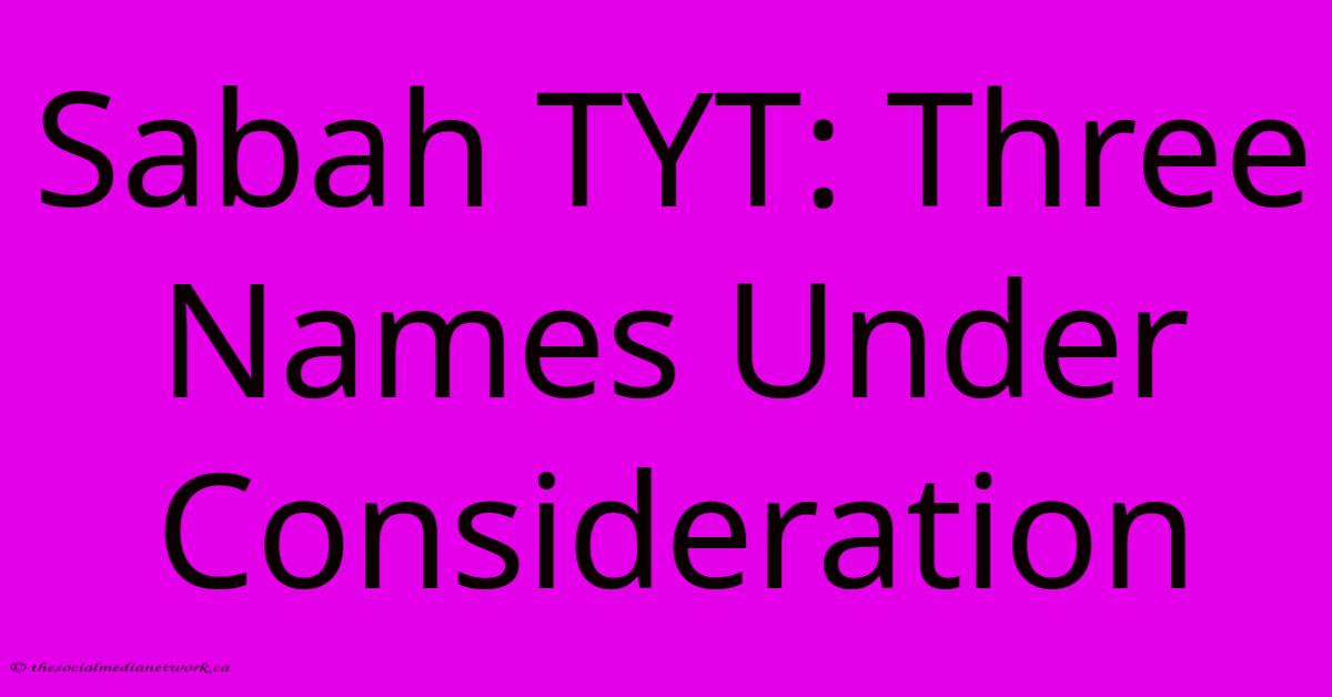 Sabah TYT: Three Names Under Consideration Sabah TYT: Three Names Under Consideration