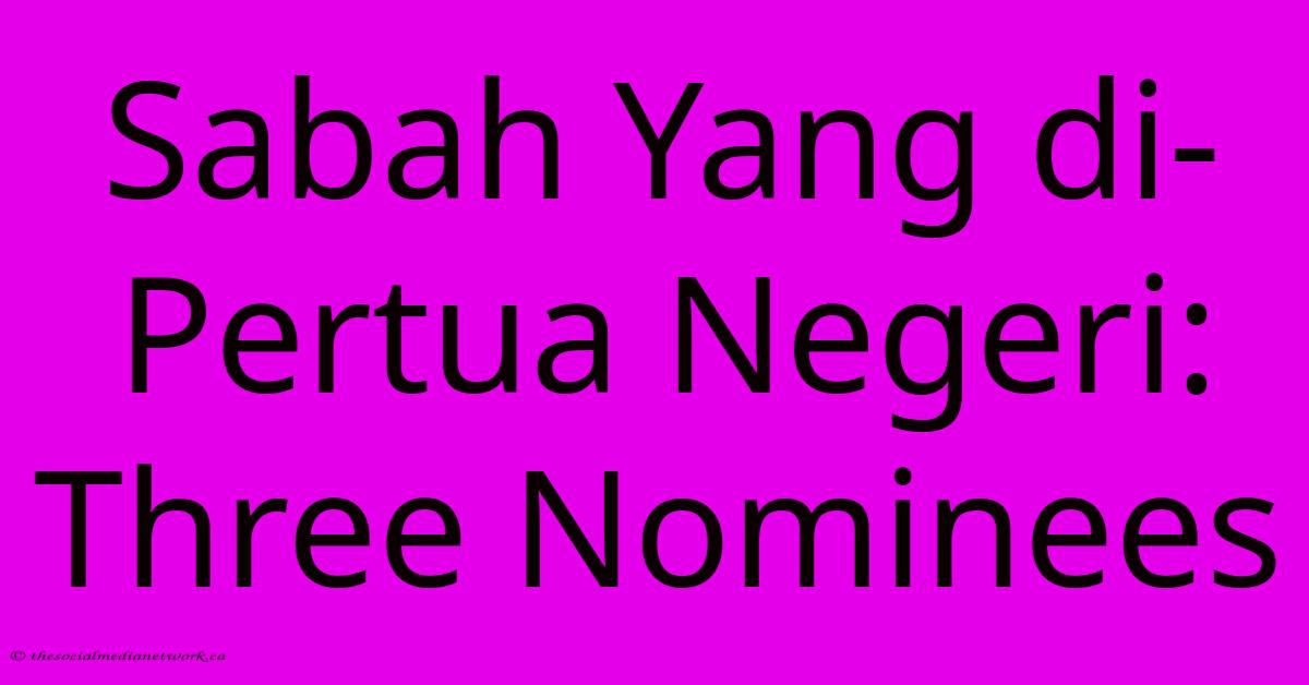 Sabah Yang Di-Pertua Negeri: Three Nominees Sabah Yang Di-Pertua Negeri: Three Nominees
