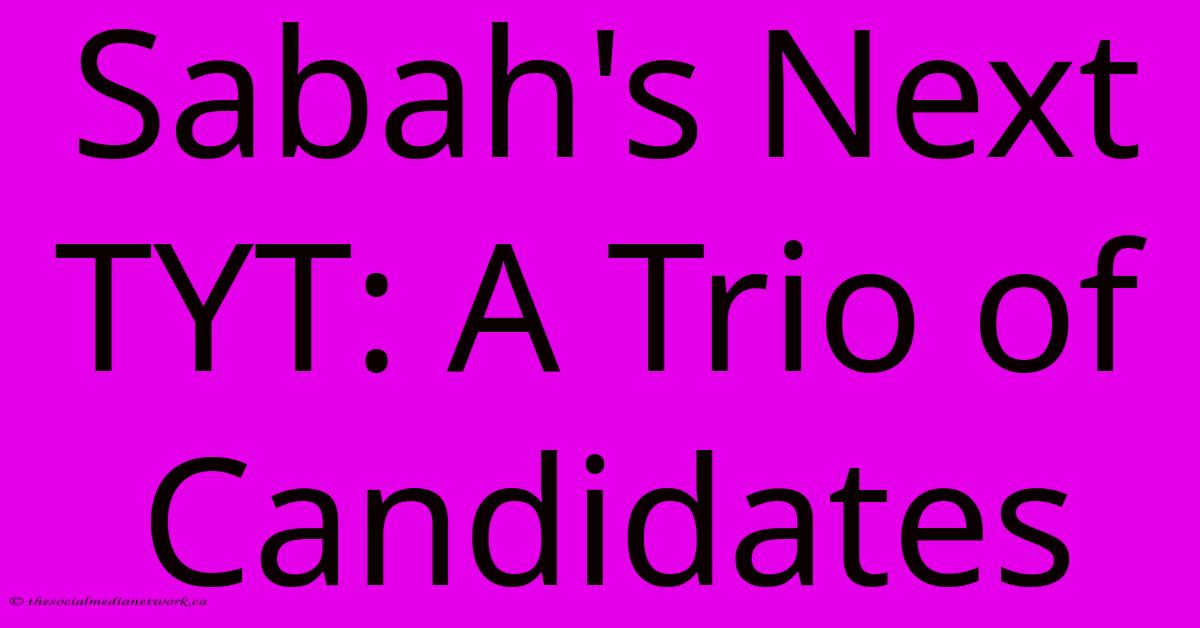 Sabah's Next TYT: A Trio Of Candidates Sabah's Next TYT: A Trio Of Candidates
