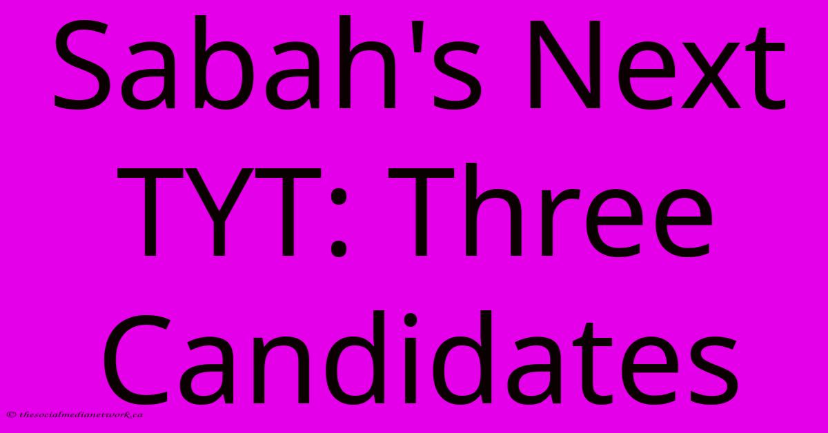 Sabah's Next TYT: Three Candidates Sabah's Next TYT: Three Candidates