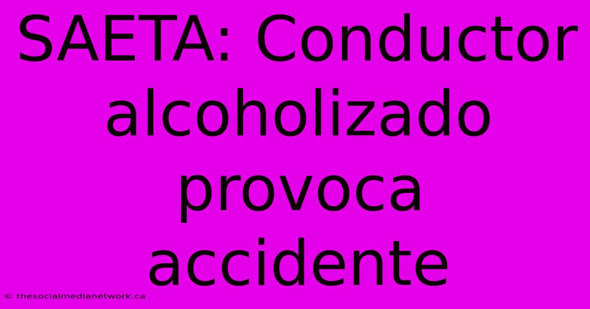 SAETA: Conductor Alcoholizado Provoca Accidente