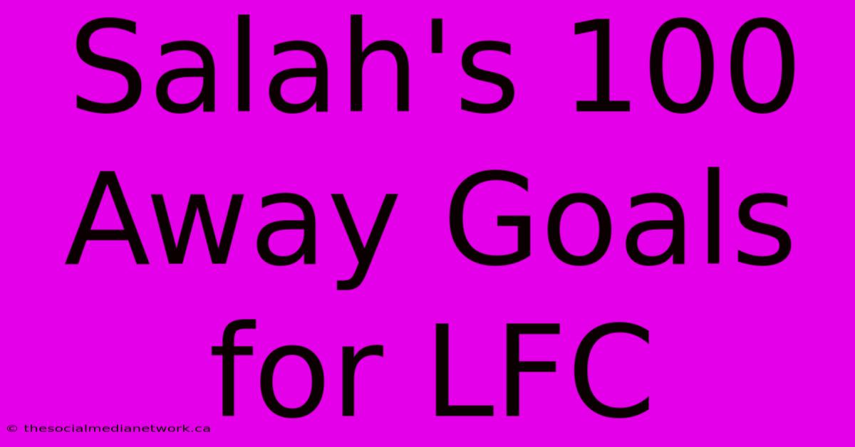 Salah's 100 Away Goals For LFC