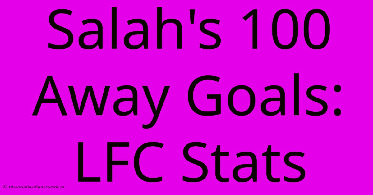 Salah's 100 Away Goals: LFC Stats