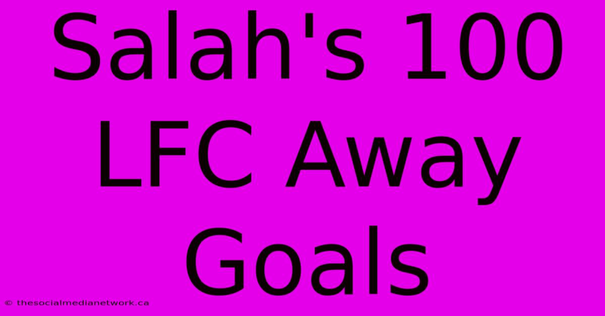 Salah's 100 LFC Away Goals