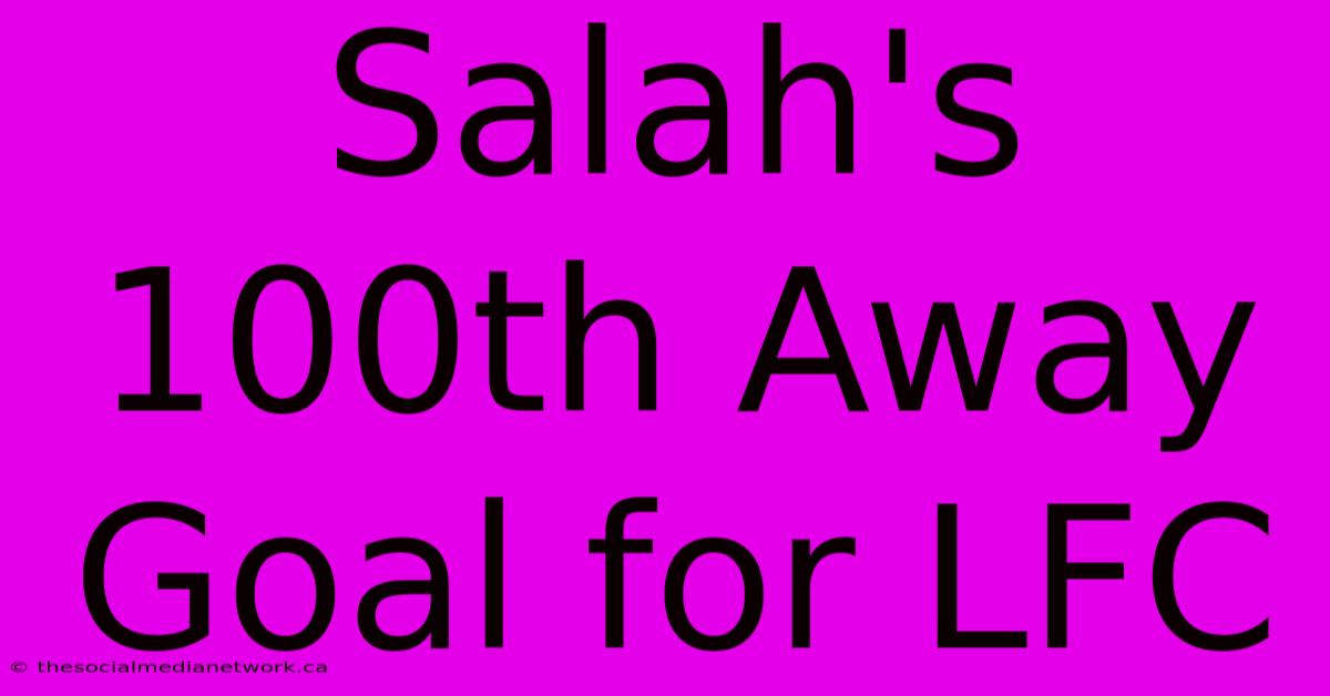 Salah's 100th Away Goal For LFC