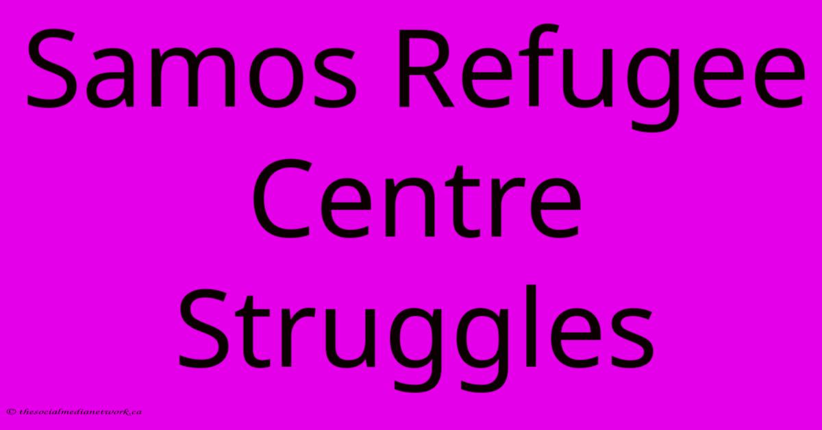 Samos Refugee Centre Struggles